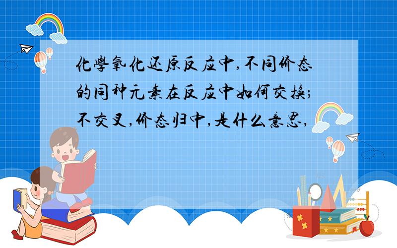 化学氧化还原反应中,不同价态的同种元素在反应中如何交换;不交叉,价态归中,是什么意思,