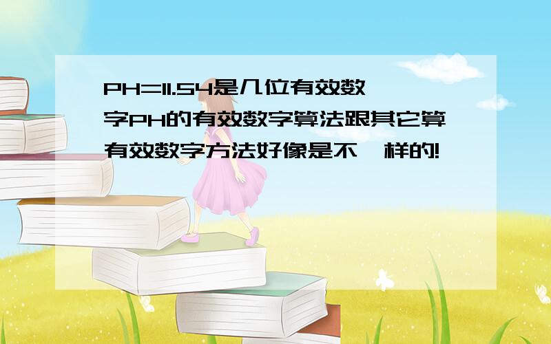 PH=11.54是几位有效数字PH的有效数字算法跟其它算有效数字方法好像是不一样的!