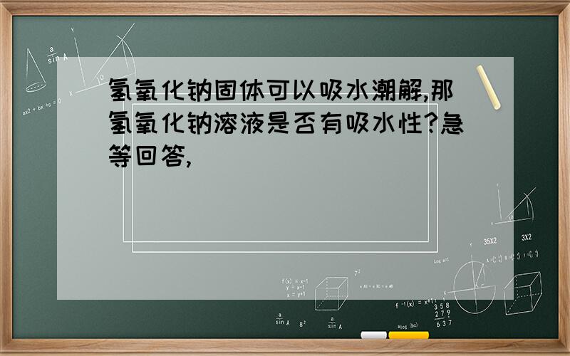 氢氧化钠固体可以吸水潮解,那氢氧化钠溶液是否有吸水性?急等回答,