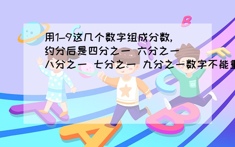 用1-9这几个数字组成分数,约分后是四分之一 六分之一 八分之一 七分之一 九分之一数字不能重复,都要用完.回答方式：四分之一=?六分之一=?八分之一=?七分之一=?九分之一=?