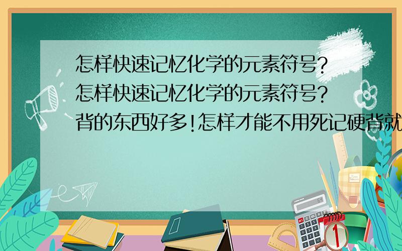 怎样快速记忆化学的元素符号?怎样快速记忆化学的元素符号?背的东西好多!怎样才能不用死记硬背就记住那些化学元素符号?