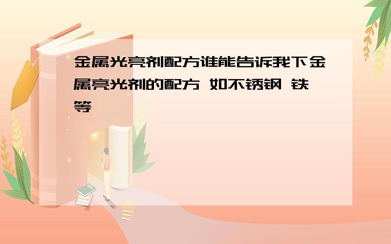 金属光亮剂配方谁能告诉我下金属亮光剂的配方 如不锈钢 铁等