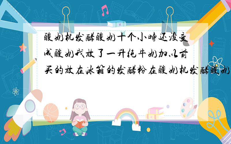 酸奶机发酵酸奶十个小时还没变成酸奶我放了一升纯牛奶加以前买的放在冰箱的发酵粉在酸奶机发酵酸奶十个小时,但还是没有凝固,和纯牛奶一样,直到第二天早上,完全凝固了,而且看上去非