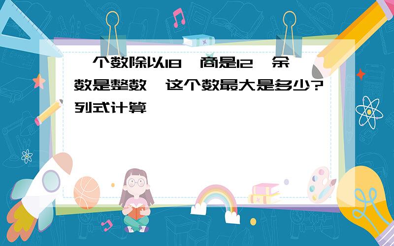 一个数除以18,商是12,余数是整数,这个数最大是多少?列式计算