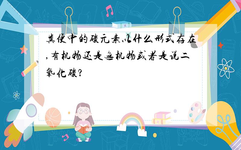 粪便中的碳元素以什么形式存在,有机物还是无机物或者是说二氧化碳?