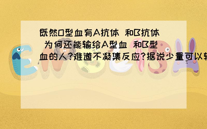 既然O型血有A抗体 和B抗体 为何还能输给A型血 和B型血的人?难道不凝集反应?据说少量可以输.原理是什么