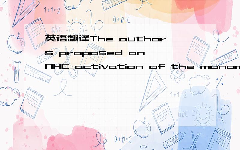 英语翻译The authors proposed an NHC activation of the monomer similar to thebenzoin condensation,followed by addition of an alcohol to form a ring-opened adduct from which polymerizationcontinues,releasingthe carbene.