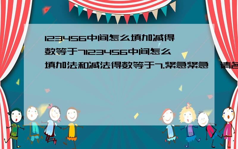 123456中间怎么填加减得数等于7123456中间怎么填加法和减法得数等于7.紧急紧急,请各位朋友帮帮忙.