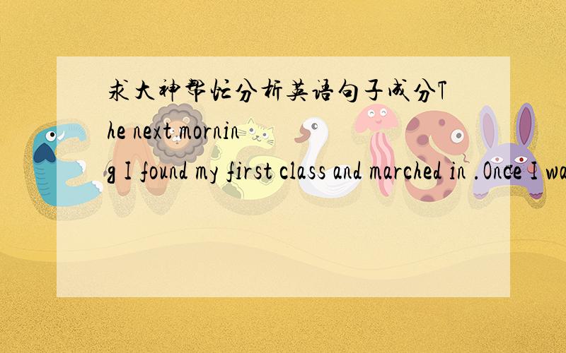 求大神帮忙分析英语句子成分The next morning I found my first class and marched in .Once I was in the room, however , another problem awaited me. Where to sit? Freshmen manuals advised sitting near the front ,showing the professor in intel