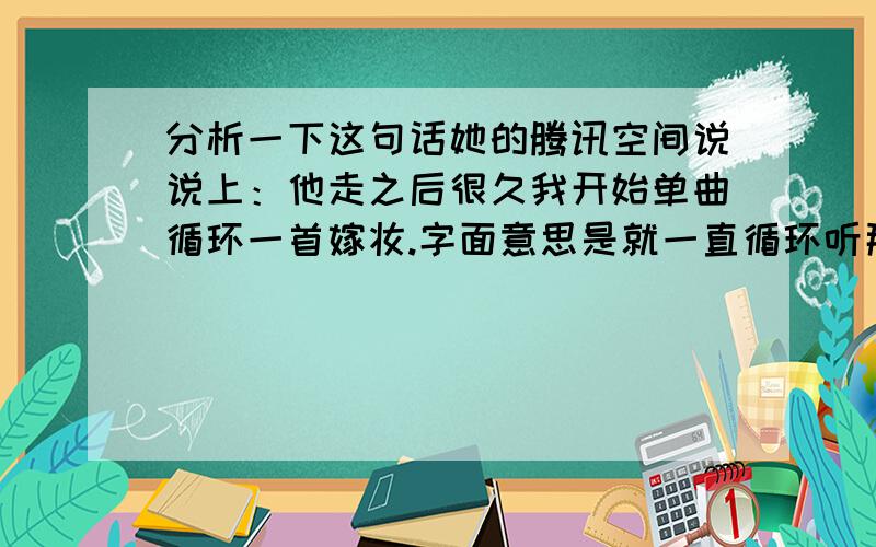 分析一下这句话她的腾讯空间说说上：他走之后很久我开始单曲循环一首嫁妆.字面意思是就一直循环听那首歌.分析分析内涵吧他是她喜欢的人我不是他