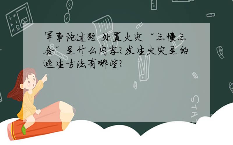 军事论述题 处置火灾“三懂三会”是什么内容?发生火灾是的逃生方法有哪些?