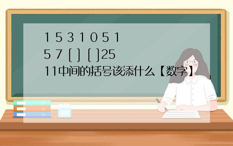 1 5 3 1 0 5 1 5 7 [ ] [ ]25 11中间的括号该添什么【数字】