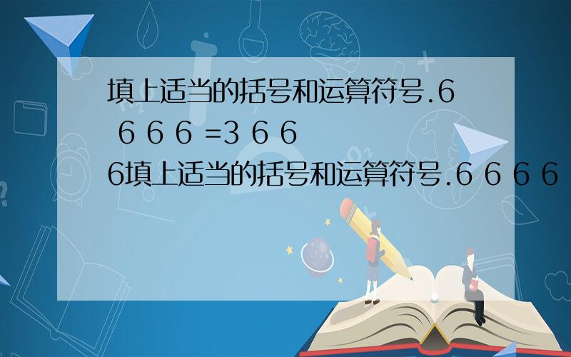 填上适当的括号和运算符号.6 6 6 6 =3 6 6 6填上适当的括号和运算符号.6 6 6 6 =3 6 6 6 6=4