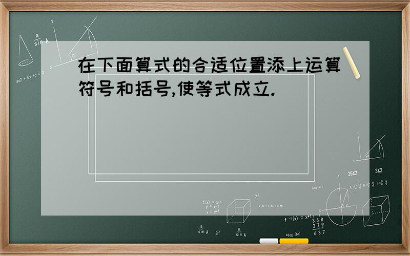 在下面算式的合适位置添上运算符号和括号,使等式成立.