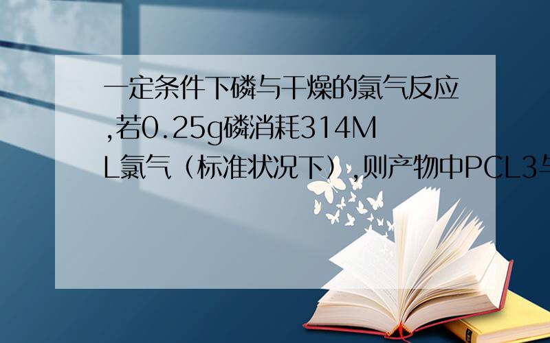 一定条件下磷与干燥的氯气反应,若0.25g磷消耗314ML氯气（标准状况下）,则产物中PCL3与PCL5的物质的量之比接近于A 1:2 B 2:3C 3:1D 5:3