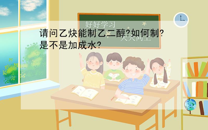 请问乙炔能制乙二醇?如何制?是不是加成水?