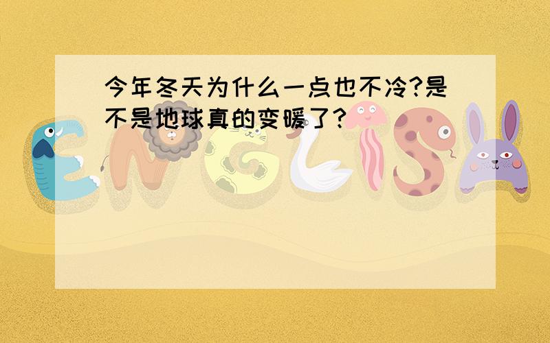 今年冬天为什么一点也不冷?是不是地球真的变暖了?