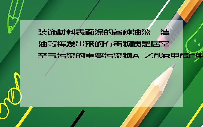 装饰材料表面涂的各种油漆,清油等挥发出来的有毒物质是居室空气污染的重要污染物A 乙酸B甲醇C甲醛D苯及其同系物我想的答案是C,可是标准答案是D 为什么?急