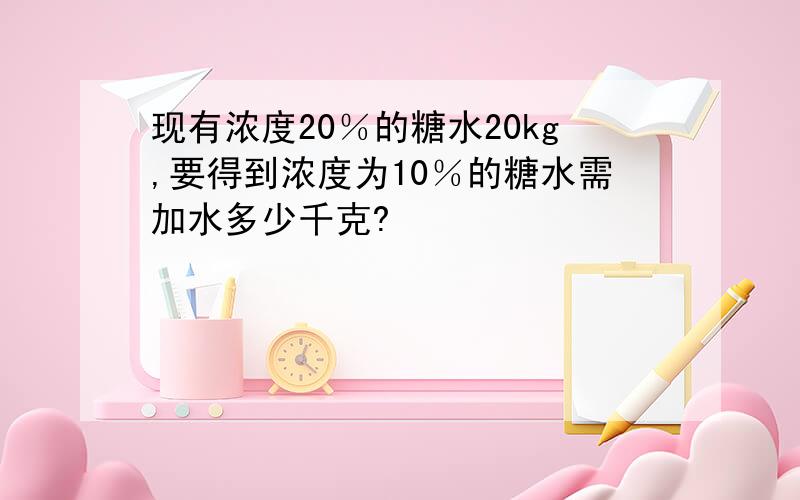 现有浓度20％的糖水20kg,要得到浓度为10％的糖水需加水多少千克?