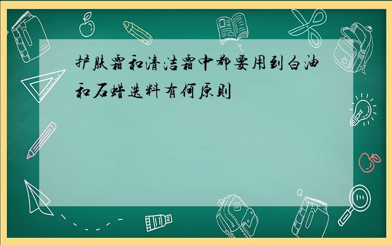 护肤霜和清洁霜中都要用到白油和石蜡选料有何原则