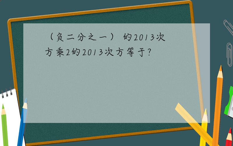 （负二分之一） 的2013次方乘2的2013次方等于?