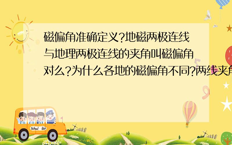 磁偏角准确定义?地磁两极连线与地理两极连线的夹角叫磁偏角对么?为什么各地的磁偏角不同?两线夹角不变啊