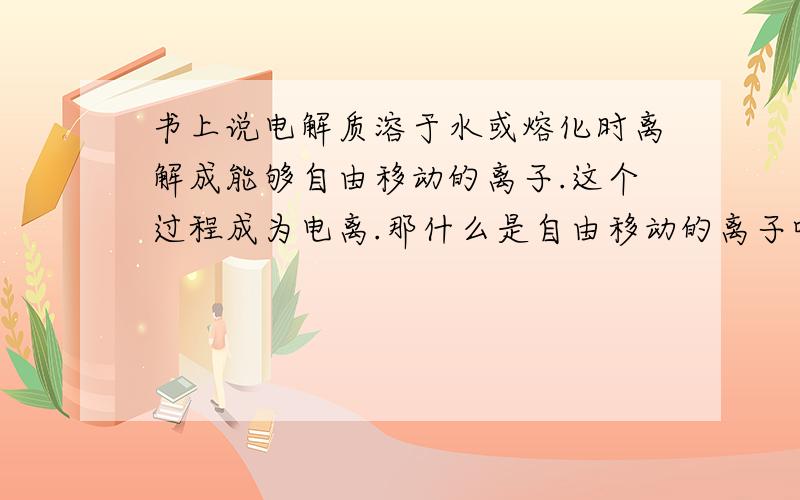 书上说电解质溶于水或熔化时离解成能够自由移动的离子.这个过程成为电离.那什么是自由移动的离子呢