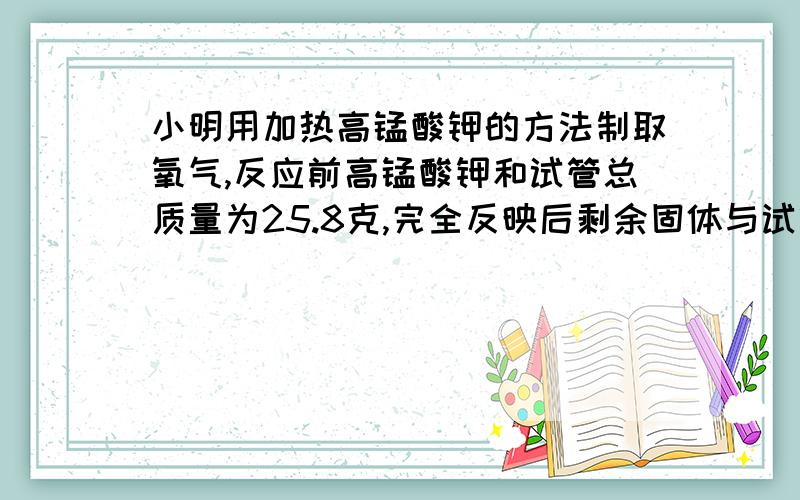 小明用加热高锰酸钾的方法制取氧气,反应前高锰酸钾和试管总质量为25.8克,完全反映后剩余固体与试管的总质