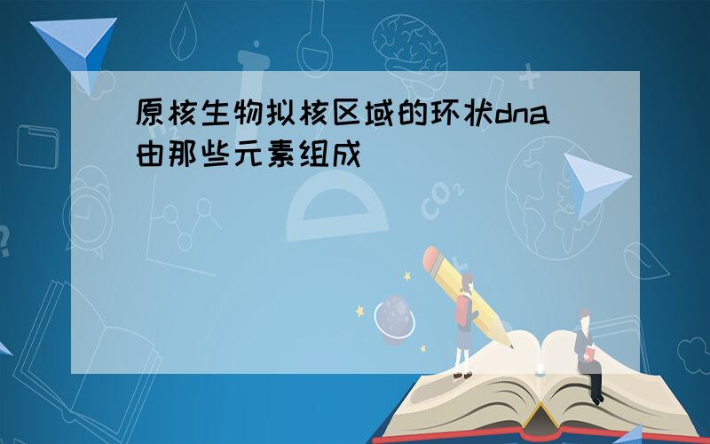 原核生物拟核区域的环状dna由那些元素组成