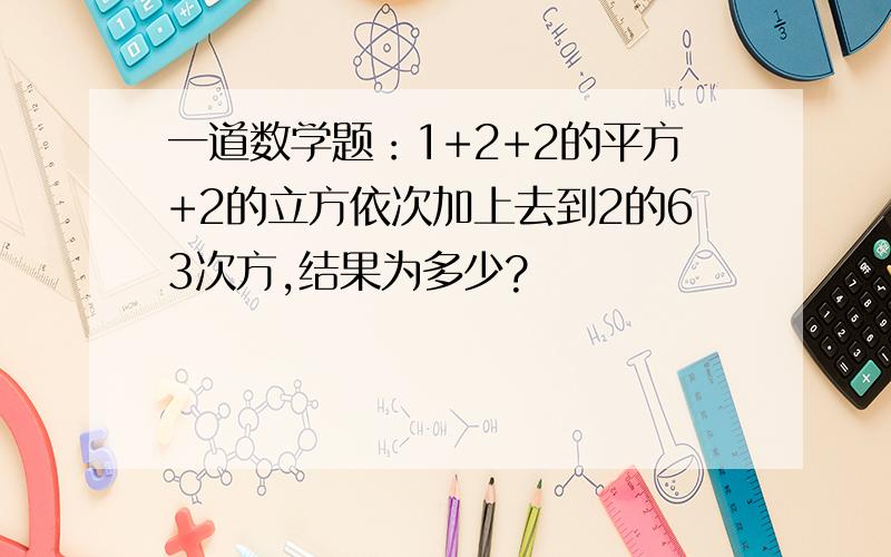 一道数学题：1+2+2的平方+2的立方依次加上去到2的63次方,结果为多少?