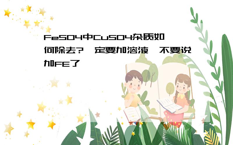 FeSO4中CuSO4杂质如何除去?一定要加溶液,不要说加FE了