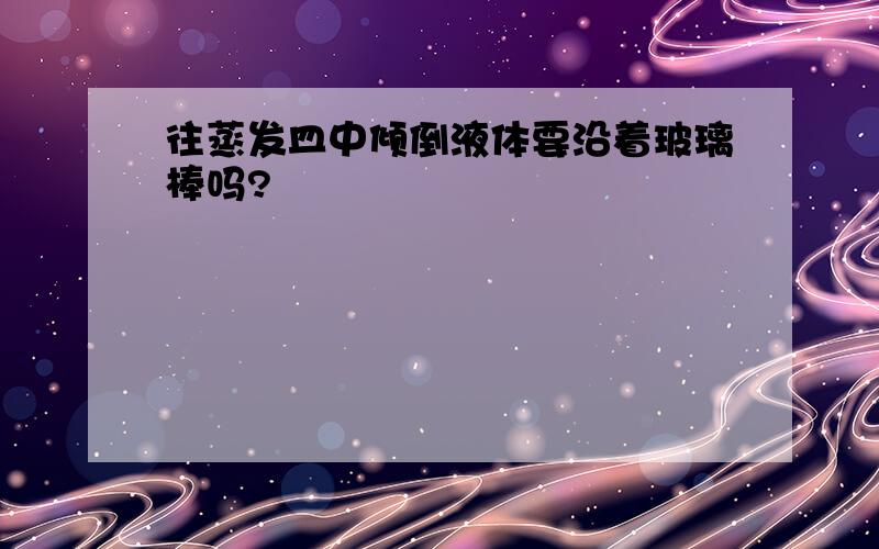 往蒸发皿中倾倒液体要沿着玻璃棒吗?