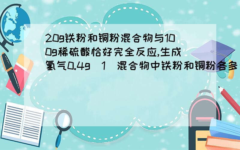 20g铁粉和铜粉混合物与100g稀硫酸恰好完全反应,生成氢气0.4g(1）混合物中铁粉和铜粉各多少克（这题会了,写下答案即可）(2)稀硫酸的质量分数（求详细解答）