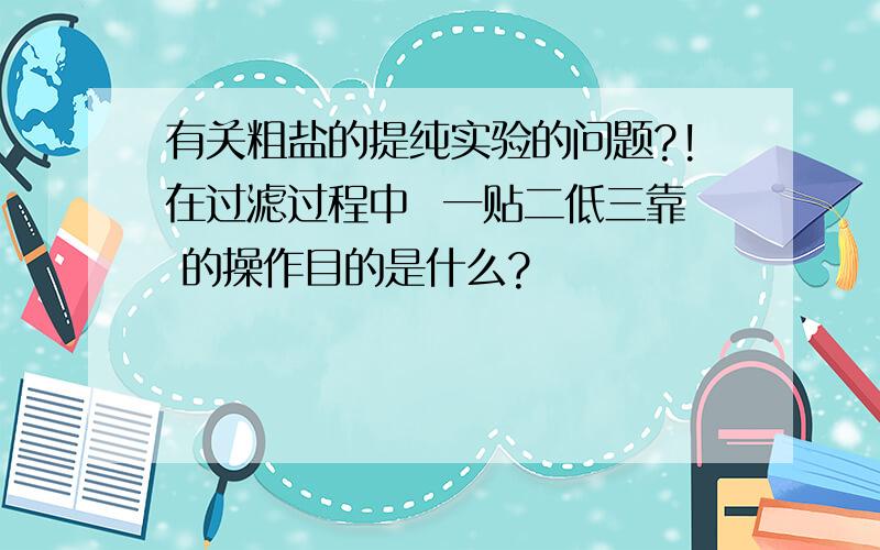 有关粗盐的提纯实验的问题?!在过滤过程中  一贴二低三靠 的操作目的是什么?