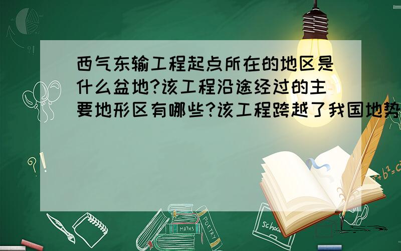 西气东输工程起点所在的地区是什么盆地?该工程沿途经过的主要地形区有哪些?该工程跨越了我国地势中的那提示：我地势国共分为3级阶梯!