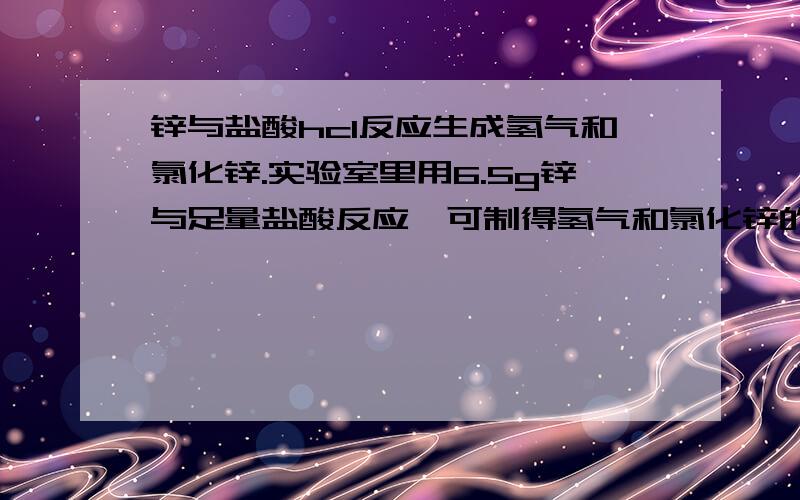 锌与盐酸hcl反应生成氢气和氯化锌.实验室里用6.5g锌与足量盐酸反应,可制得氢气和氯化锌的质量各是多少?