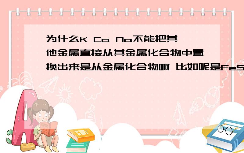 为什么K Ca Na不能把其他金属直接从其金属化合物中置换出来是从金属化合物啊 比如呢是FeSO4 不能与K反应生成KSO4