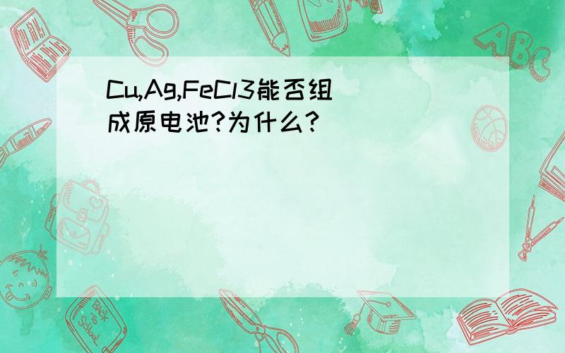 Cu,Ag,FeCl3能否组成原电池?为什么?