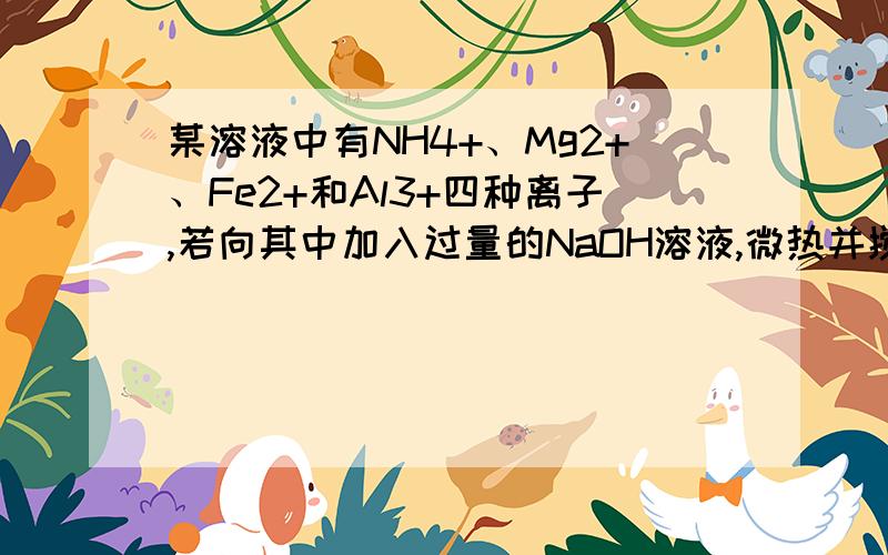 某溶液中有NH4+、Mg2+、Fe2+和Al3+四种离子,若向其中加入过量的NaOH溶液,微热并搅拌