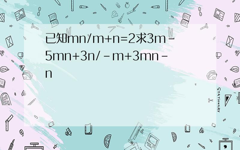 已知mn/m+n=2求3m-5mn+3n/-m+3mn-n