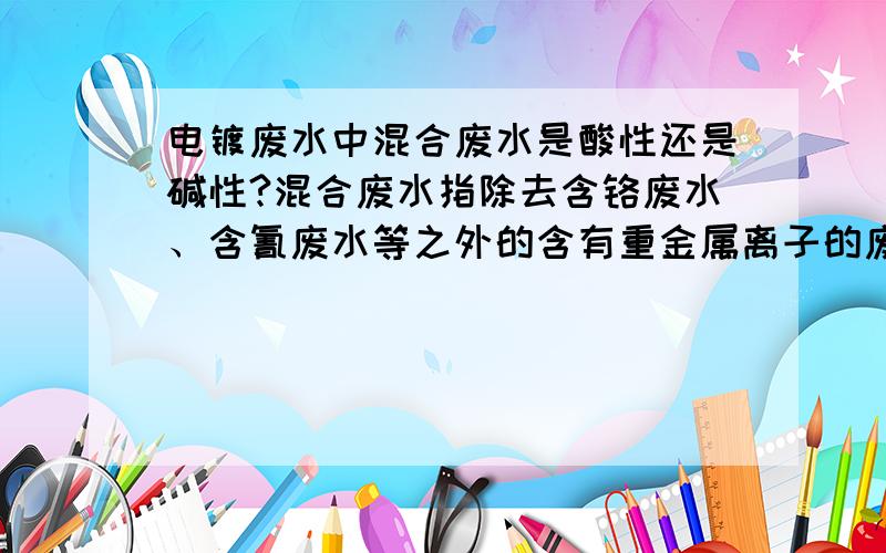 电镀废水中混合废水是酸性还是碱性?混合废水指除去含铬废水、含氰废水等之外的含有重金属离子的废水.