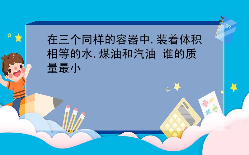 在三个同样的容器中,装着体积相等的水,煤油和汽油 谁的质量最小