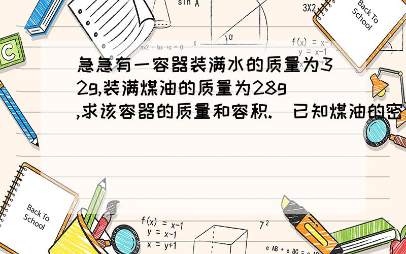 急急有一容器装满水的质量为32g,装满煤油的质量为28g,求该容器的质量和容积.（已知煤油的密度=0.8g/cm³）