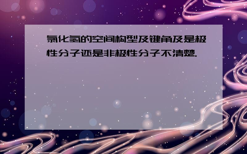 氯化氢的空间构型及键角及是极性分子还是非极性分子不清楚.