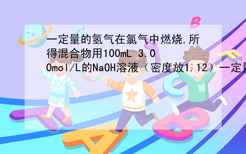 一定量的氢气在氯气中燃烧,所得混合物用100mL 3.00mol/L的NaOH溶液（密度放1.12）一定量的氢气在氯气中燃烧,所得混合物用100mL 3.00mol/L的NaOH溶液（密度放1.12g/mL）恰好完全吸收,测得溶液中含有Na