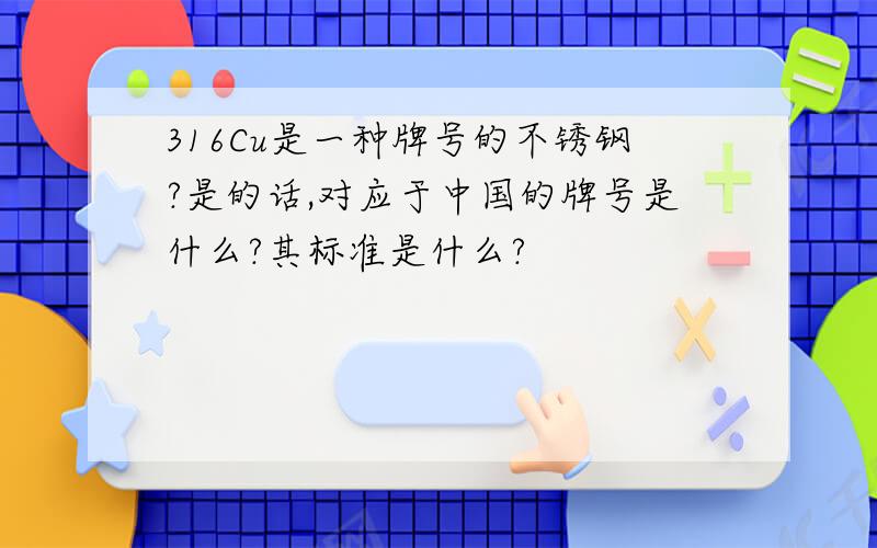 316Cu是一种牌号的不锈钢?是的话,对应于中国的牌号是什么?其标准是什么?