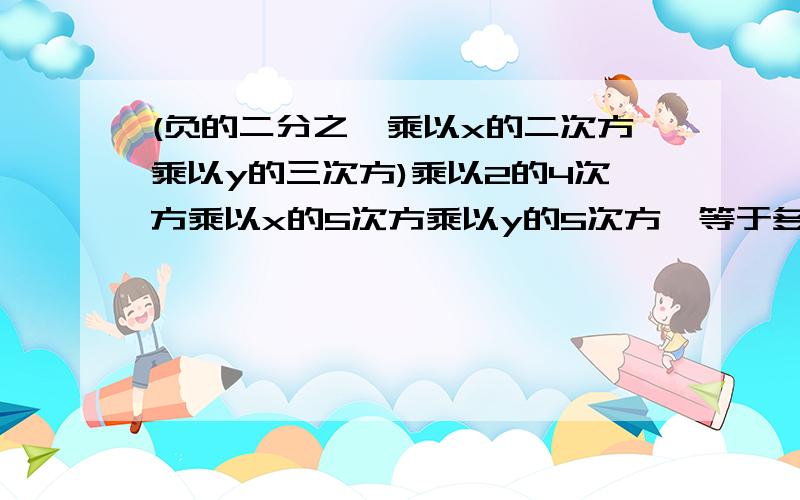 (负的二分之一乘以x的二次方乘以y的三次方)乘以2的4次方乘以x的5次方乘以y的5次方,等于多少?