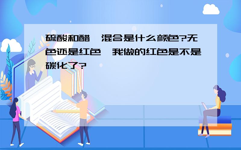 硫酸和醋酐混合是什么颜色?无色还是红色,我做的红色是不是碳化了?