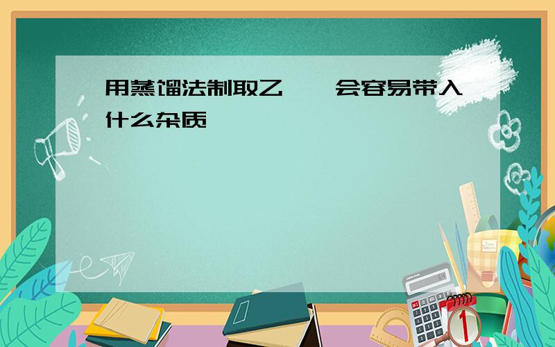 用蒸馏法制取乙醚,会容易带入什么杂质