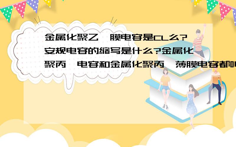 金属化聚乙酯膜电容是CL么?安规电容的缩写是什么?金属化聚丙烯电容和金属化聚丙烯薄膜电容都叫CBB么?不要转载的.详细点谢谢.